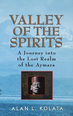 Valley of the Spirits: A Journey Into the Lost Realm of the Aymara by Kolata, Alan L.