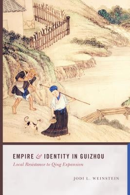 Empire and Identity in Guizhou: Local Resistance to Qing Expansion by Weinstein, Jodi L.
