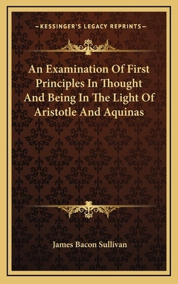 An Examination of First Principles in Thought and Being in the Light of Aristotle and Aquinas by Sullivan, James Bacon
