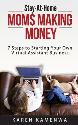 Stay-At-Home MOM$ MAKING MONEY: 7 Steps to Starting Your Own Virtual Assistant Business by Kamenwa, Karen