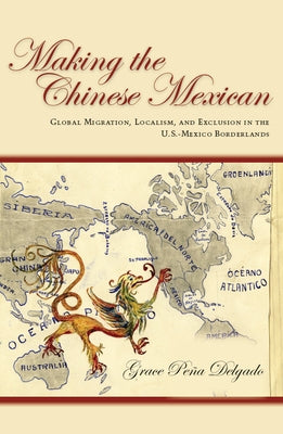 Making the Chinese Mexican: Global Migration, Localism, and Exclusion in the U.S.-Mexico Borderlands by Delgado, Grace