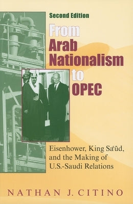 From Arab Nationalism to Opec, Second Edition: Eisenhower, King Sa'ud, and the Making of U.S.-Saudi Relations by Citino, Nathan J.