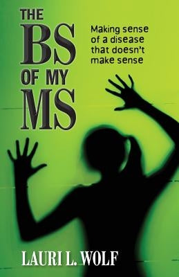 The BS of my MS: Making sense of a disease that doesn't make sense by Wolf, Lauri L.