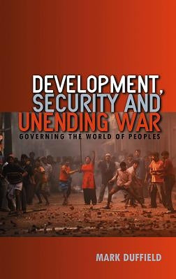 Development, Security and Unending War: Governing the World of Peoples by Duffield, Mark