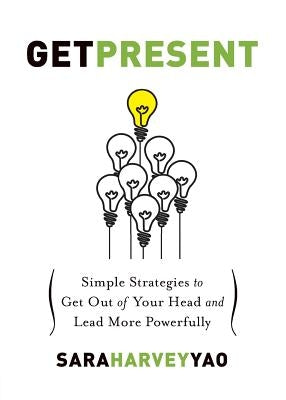 Get Present: Simple Strategies to Get Out of Your Head and Lead More Powerfully by Yao, Sara Harvey