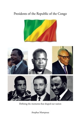Presidents of the Republic of the Congo: Defining the Moments That Shaped Our Nation by Mampoua, Amphas