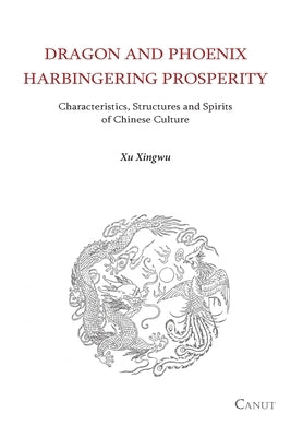 Dragon and Phoenix Harbingering Prosperity: Characteristics, Structures and Spirits of Chinese Culture by Xu, Xingwu
