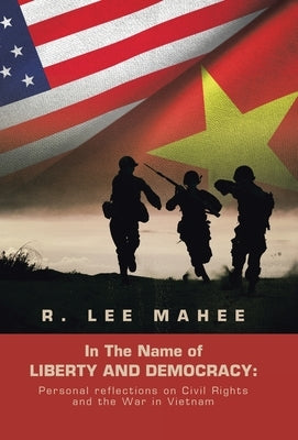 In the Name of Liberty and Democracy: Personal Reflections on Civil Rights and the War in Vietnam by Mahee, R. Lee
