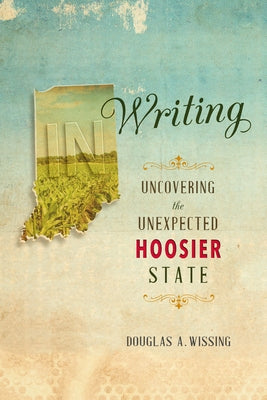 In Writing: Uncovering the Unexpected Hoosier State by Wissing, Douglas A.
