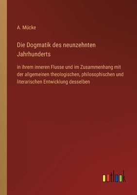 Die Dogmatik des neunzehnten Jahrhunderts: in ihrem inneren Flusse und im Zusammenhang mit der allgemeinen theologischen, philosophischen und literari by Mücke, A.