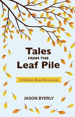 Tales from the Leaf Pile: A Holiday Road Devotional by Byerly, Jason