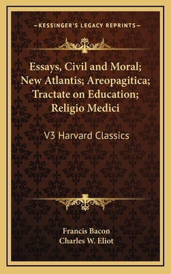 Essays, Civil and Moral; New Atlantis; Areopagitica; Tractate on Education; Religio Medici: V3 Harvard Classics by Bacon, Francis