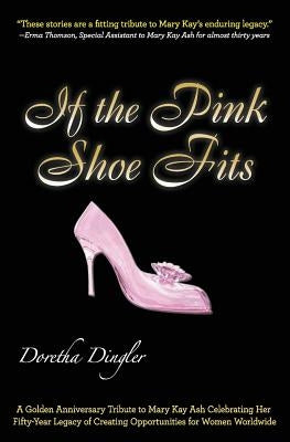 If the Pink Shoe Fits: A Golden Anniversary Tribute to Mary Kay Ash Celebrating Her Fifty-Year Legacy of Creating Opportunities for Women Wor by Dingler, Doretha