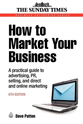 How to Market Your Business: A Practical Guide to Advertising, Pr, Selling and Direct and Online Marketing by Patten, Dave