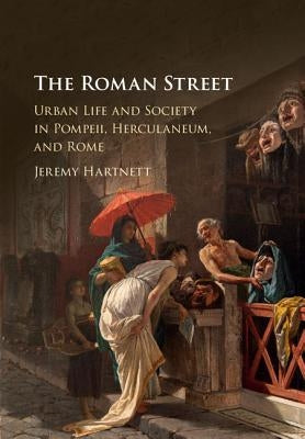 The Roman Street: Urban Life and Society in Pompeii, Herculaneum, and Rome by Hartnett, Jeremy