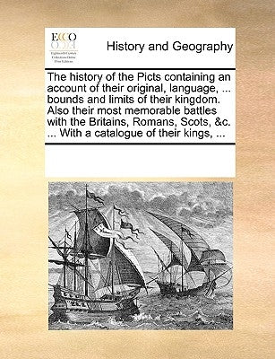 The History of the Picts Containing an Account of Their Original, Language, ... Bounds and Limits of Their Kingdom. Also Their Most Memorable Battles by Multiple Contributors