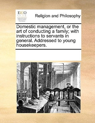 Domestic Management, or the Art of Conducting a Family; With Instructions to Servants in General. Addressed to Young Housekeepers. by Multiple Contributors