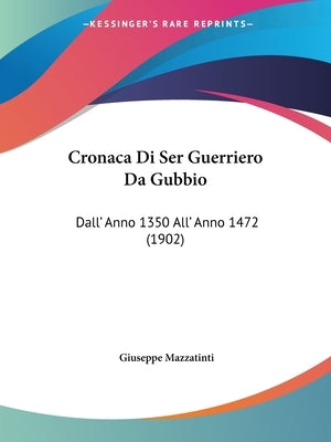 Cronaca Di Ser Guerriero Da Gubbio: Dall' Anno 1350 All' Anno 1472 (1902) by Mazzatinti, Giuseppe