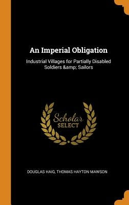An Imperial Obligation: Industrial Villages for Partially Disabled Soldiers & Sailors by Haig, Douglas