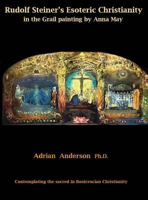 Rudolf Steiner's Esoteric Christianity in the Grail painting by Anna May: Contemplating the sacred in Rosicrucian Christianity by Anderson, Adrian
