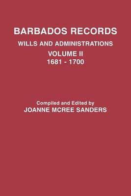 Barbados Records. Wills and Administrations: Volume II, 1681-1700 by Sanders, Joanne McRee