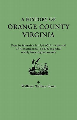 History of Orange County, Virginia, from Its Formation in 1734 to the End of Reconstruction in 1870, Compiled Mainly from Original Records. with a by Scott, William W.