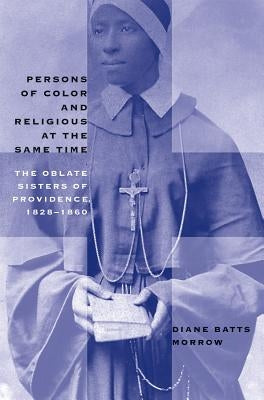 Persons of Color and Religious at the Same Time: The Oblate Sisters of Providence, 1828-1860 by Morrow, Diane Batts