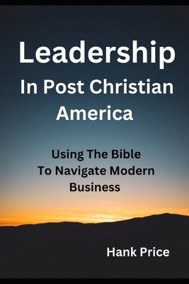 Leadership in Post Christian America: Using the Bible To Navigate Modern Business by Price, Hank