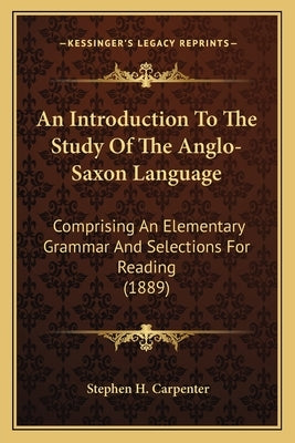 An Introduction to the Study of the Anglo-Saxon Language: Comprising an Elementary Grammar and Selections for Reading (1889) by Carpenter, Stephen Haskins