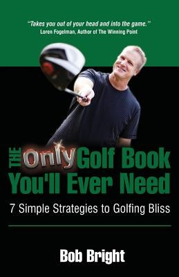 The Only Golf Book You'll Ever Need; 7 Simple Strategies to Golfing Bliss by Bright, Bob