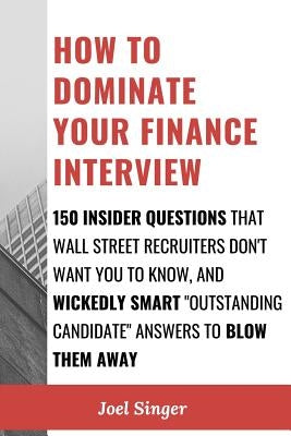 How to Dominate Your Finance Interview: 150 Insider Questions That Wall Street Recruiters Don't Want You to Know, and Wickedly Smart "Outstanding Cand by Singer, Joel