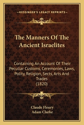 The Manners Of The Ancient Israelites: Containing An Account Of Their Peculiar Customs, Ceremonies, Laws, Polity, Religion, Sects, Arts And Trades (18 by Fleury, Claude