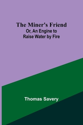 The Miner's Friend; Or, An Engine to Raise Water by Fire by Savery, Thomas