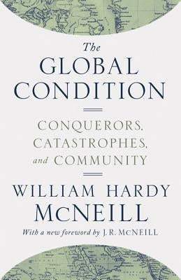 The Global Condition: Conquerors, Catastrophes, and Community by McNeill, William Hardy