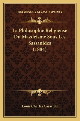 La Philosophie Religieuse Du Mazdeisme Sous Les Sassanides (1884) by Casartelli, Louis Charles