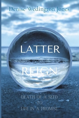 Latter Reign: Death Of A Seed To Life In A Promise by Wedington Jones, Denise
