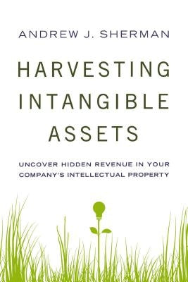 Harvesting Intangible Assets: Uncover Hidden Revenue in Your Company's Intellectual Property by Sherman, Andrew