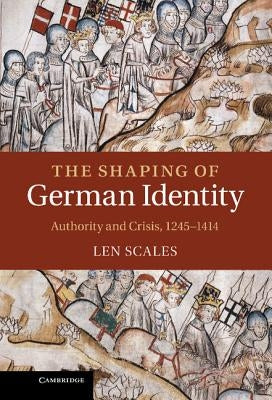 The Shaping of German Identity: Authority and Crisis, 1245-1414 by Scales, Len