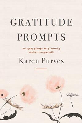 Gratitude Prompts: Everyday prompts for practicing kindness (to yourself) by Purves, Karen