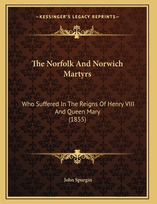 The Norfolk And Norwich Martyrs: Who Suffered In The Reigns Of Henry VIII And Queen Mary (1855) by Spurgin, John