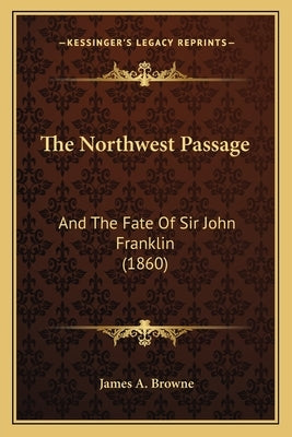 The Northwest Passage: And The Fate Of Sir John Franklin (1860) by Browne, James A.