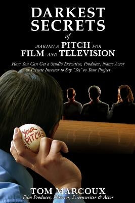 Darkest Secrets of Making a Pitch for Film and Television: How You Can Get a Studio Executive, Producer, Name Actor or Private Investor to Say Yes to by Marcoux, Tom