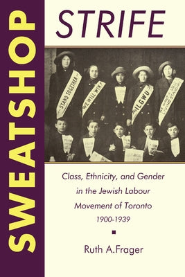 Sweatshop Strife: Class, Ethnicity, and Gender in the Jewish Labour Movement of Toronto, 1900-1939 by Frager, Ruth a.