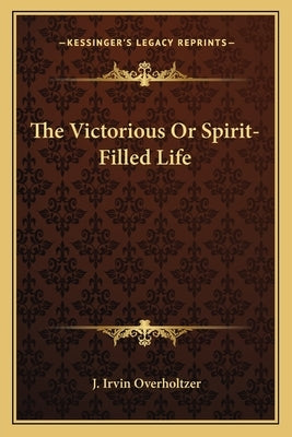 The Victorious or Spirit-Filled Life by Overholtzer, J. Irvin