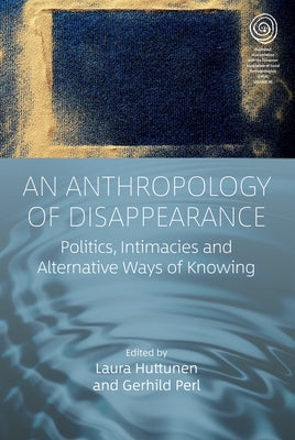 An Anthropology of Disappearance: Politics, Intimacies and Alternative Ways of Knowing by Huttunen, Laura