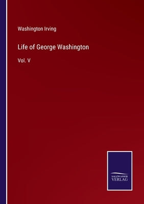 Life of George Washington: Vol. V by Irving, Washington