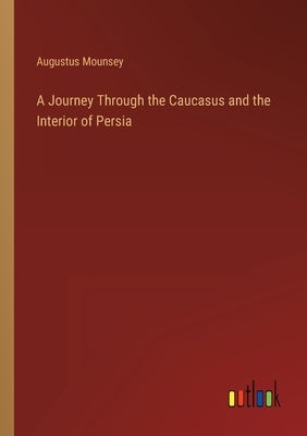 A Journey Through the Caucasus and the Interior of Persia by Mounsey, Augustus