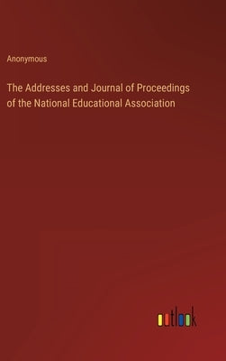 The Addresses and Journal of Proceedings of the National Educational Association by Anonymous