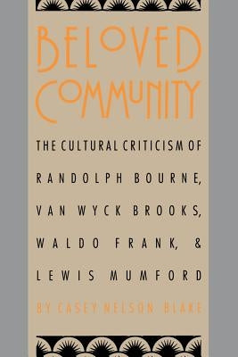 Beloved Community: The Cultural Criticism of Randolph Bourne, Van Wyck Brooks, Waldo Frank, and Lewis Mumford by Blake, Casey Nelson