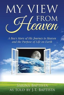 My View from Heaven: A Boy's Story of His Journey to Heaven and the Purpose of Life on Earth by Baptista, J. T.